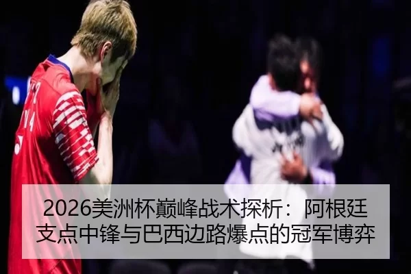 2026美洲杯巅峰战术探析：阿根廷支点中锋与巴西边路爆点的冠军博弈