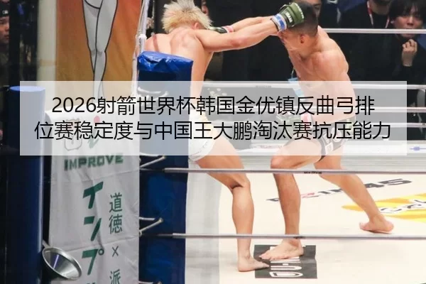 2026射箭世界杯韩国金优镇反曲弓排位赛稳定度与中国王大鹏淘汰赛抗压能力