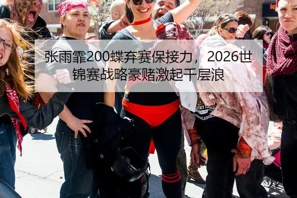 张雨霏200蝶弃赛保接力，2026世锦赛战略豪赌激起千层浪